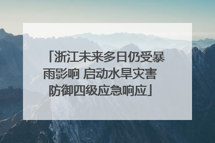浙江未来多日仍受暴雨影响 启动水旱灾害防御四级应急响应