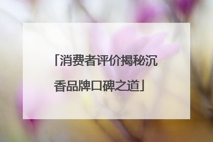 消费者评价揭秘沉香品牌口碑之道