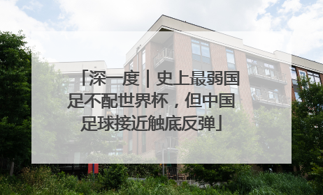 深一度｜史上最弱国足不配世界杯，但中国足球接近触底反弹