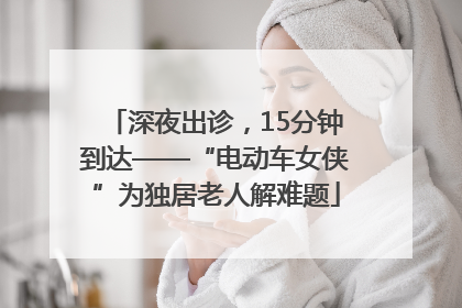 深夜出诊，15分钟到达——“电动车女侠”为独居老人解难题