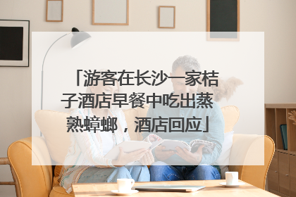 游客在长沙一家桔子酒店早餐中吃出蒸熟蟑螂，酒店回应