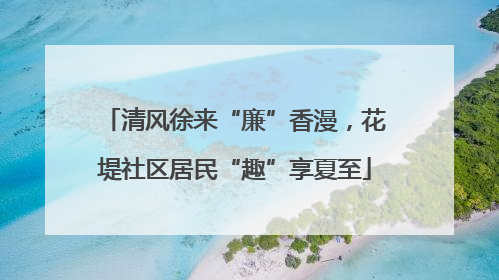 清风徐来“廉”香漫，花堤社区居民“趣”享夏至