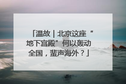 温故｜北京这座“地下宫殿”何以轰动全国，蜚声海外？