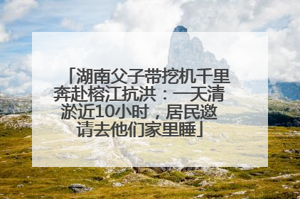 湖南父子带挖机千里奔赴榕江抗洪：一天清淤近10小时，居民邀请去他们家里睡