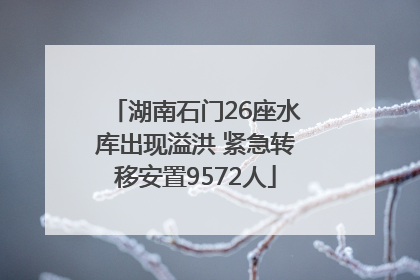 湖南石门26座水库出现溢洪 紧急转移安置9572人