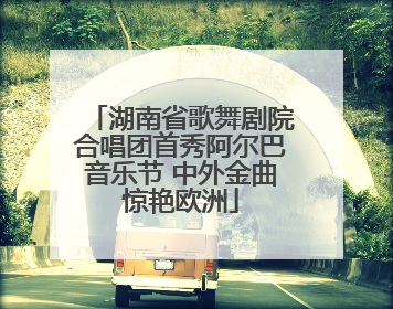 湖南省歌舞剧院合唱团首秀阿尔巴音乐节 中外金曲惊艳欧洲