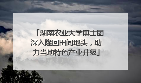 湖南农业大学博士团深入隆回田间地头，助力当地特色产业升级