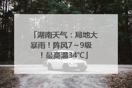 湖南天气：局地大暴雨！阵风7～9级！最高温34℃