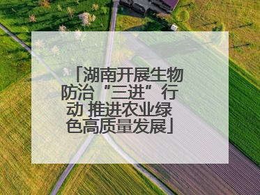 湖南开展生物防治“三进”行动 推进农业绿色高质量发展