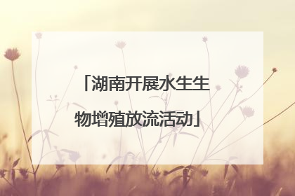 湖南开展水生生物增殖放流活动