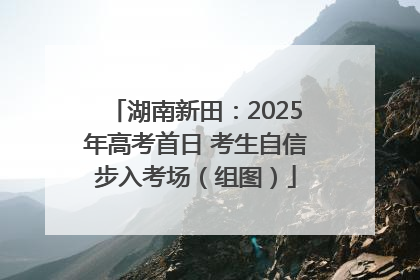 湖南新田：2025年高考首日 考生自信步入考场（组图）