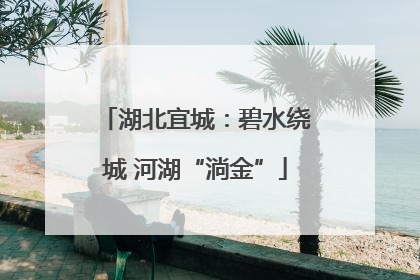 湖北宜城：碧水绕城 河湖“淌金”
