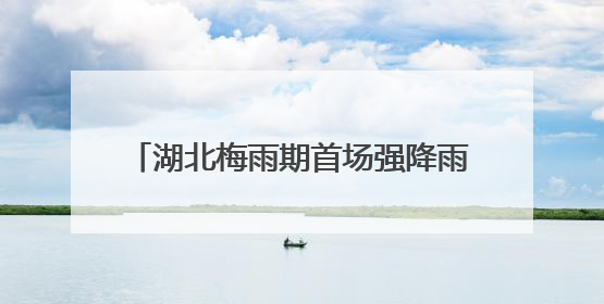 湖北梅雨期首场强降雨来袭 恩施宜昌等多地有大到暴雨局地大暴雨