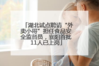 湖北试点聘请“外卖小哥”担任食品安全监督员，襄阳首批11人已上岗