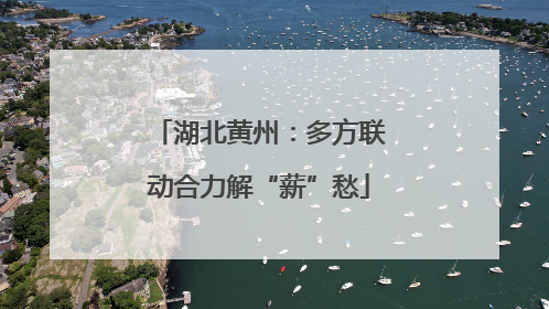 湖北黄州：多方联动合力解“薪”愁