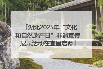 湖北2025年“文化和自然遗产日”非遗宣传展示活动在宜昌启幕