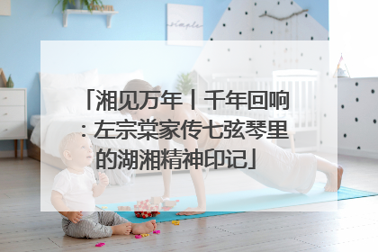 湘见万年丨千年回响：左宗棠家传七弦琴里的湖湘精神印记