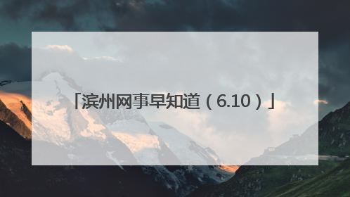 滨州网事早知道（6.10）
