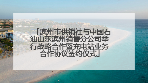 滨州市供销社与中国石油山东滨州销售分公司举行战略合作暨充电站业务合作协议签约仪式