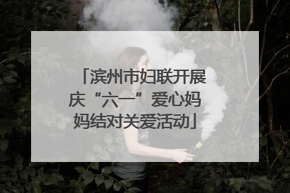 滨州市妇联开展庆“六一”爱心妈妈结对关爱活动