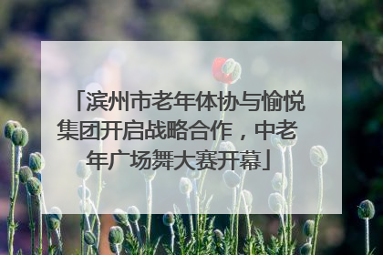 滨州市老年体协与愉悦集团开启战略合作，中老年广场舞大赛开幕