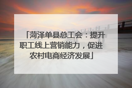 菏泽单县总工会：提升职工线上营销能力，促进农村电商经济发展