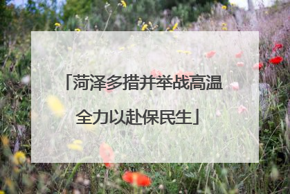 菏泽多措并举战高温 全力以赴保民生