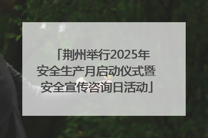 荆州举行2025年安全生产月启动仪式暨安全宣传咨询日活动
