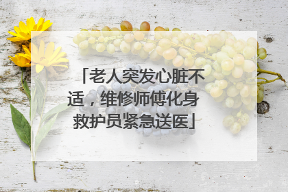 老人突发心脏不适，维修师傅化身救护员紧急送医