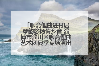 聊斋俚曲进村居 琴韵悠扬传乡音 淄博市淄川区聊斋俚曲艺术团夏季专场演出在杏园子村举行