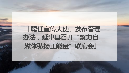 聘任宣传大使、发布管理办法，延津县召开“聚力自媒体弘扬正能量”联席会