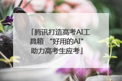 腾讯打造高考AI工具箱 “好用的AI”助力高考生应考