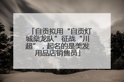 自贡拟用“自贡灯城燊龙队”征战“川超”，起名的是美发用品店销售员