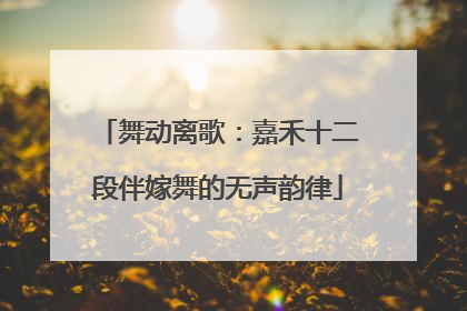 舞动离歌：嘉禾十二段伴嫁舞的无声韵律