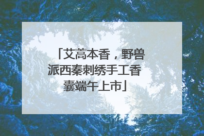 艾蒿本香，野兽派西秦刺绣手工香囊端午上市