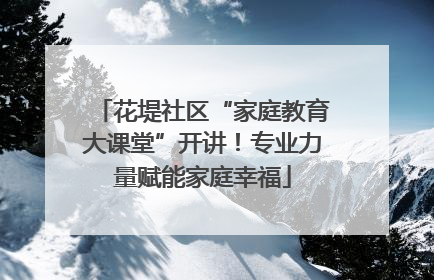花堤社区“家庭教育大课堂”开讲！专业力量赋能家庭幸福