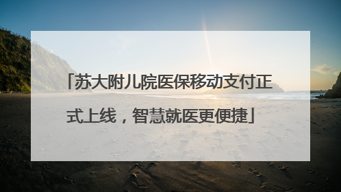 苏大附儿院医保移动支付正式上线，智慧就医更便捷