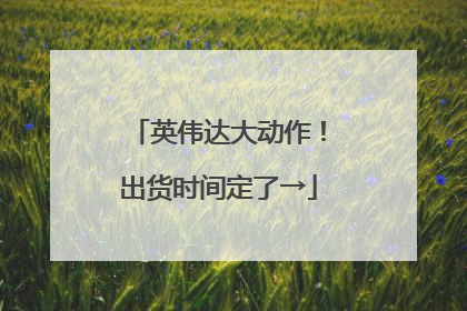 英伟达大动作！出货时间定了→
