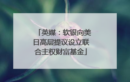 英媒：软银向美日高层提议设立联合主权财富基金