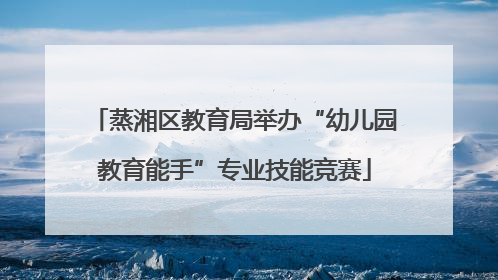 蒸湘区教育局举办“幼儿园教育能手”专业技能竞赛