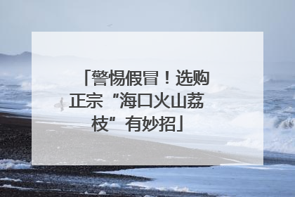 警惕假冒！选购正宗“海口火山荔枝”有妙招