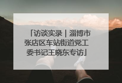 访谈实录|淄博市张店区车站街道党工委书记王晓东专访