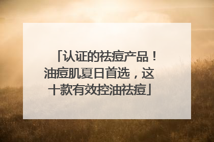 认证的祛痘产品！油痘肌夏日首选，这十款有效控油祛痘