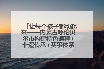 让每个孩子都动起来——内蒙古呼伦贝尔市构建特色课程+非遗传承+赛事体系校园体育生态链
