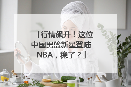 行情飙升！这位中国男篮新星登陆NBA，稳了？