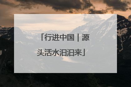 行进中国｜源头活水汩汩来
