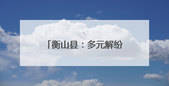 衡山县：多元解纷化解16年积怨