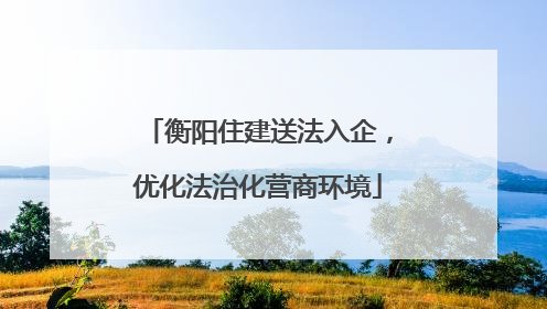 衡阳住建送法入企，优化法治化营商环境