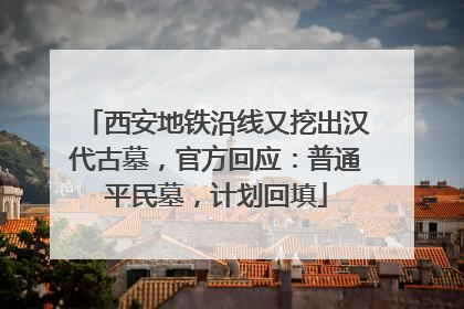 西安地铁沿线又挖出汉代古墓，官方回应：普通平民墓，计划回填