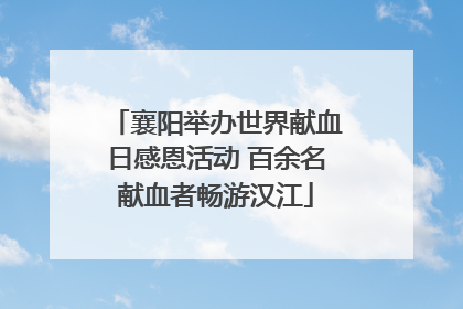 襄阳举办世界献血日感恩活动 百余名献血者畅游汉江